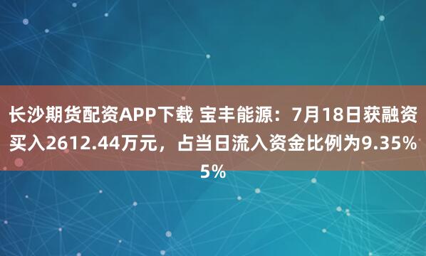 长沙期货配资APP下载 宝丰能源：7月18日获融资买入2612.44万元，占当日流入资金比例为9.35%