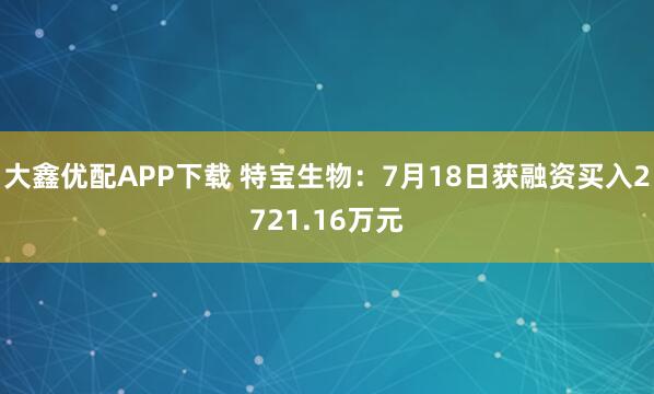 大鑫优配APP下载 特宝生物：7月18日获融资买入2721.16万元