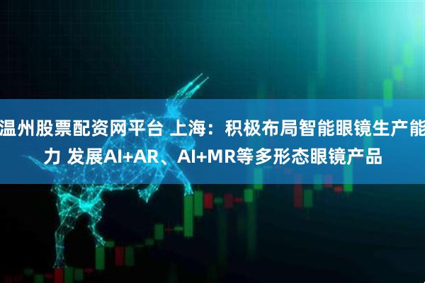 温州股票配资网平台 上海：积极布局智能眼镜生产能力 发展AI+AR、AI+MR等多形态眼镜产品