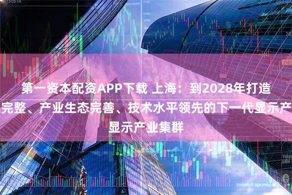 第一资本配资APP下载 上海：到2028年打造产业链完整、产业生态完善、技术水平领先的下一代显示产业集群