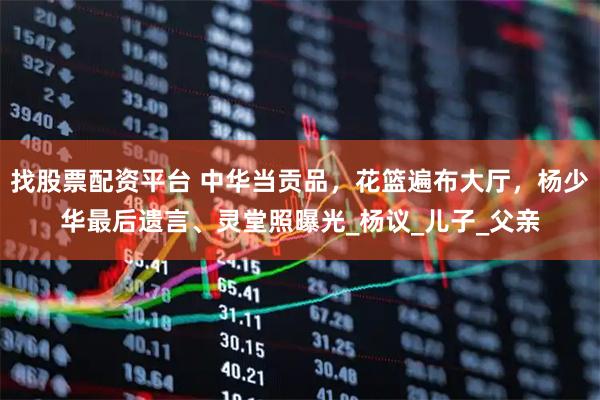 找股票配资平台 中华当贡品，花篮遍布大厅，杨少华最后遗言、灵堂照曝光_杨议_儿子_父亲