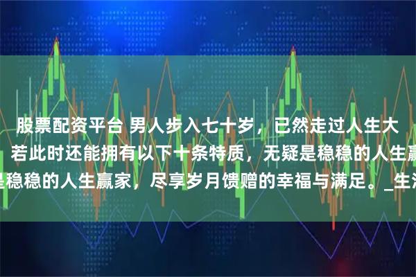 股票配资平台 男人步入七十岁，已然走过人生大半旅程，历经风雨沧桑。若此时还能拥有以下十条特质，无疑是稳稳的人生赢家，尽享岁月馈赠的幸福与满足。_生活_老人_家庭