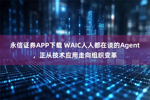 永信证券APP下载 WAIC人人都在谈的Agent，正从技术应用走向组织变革