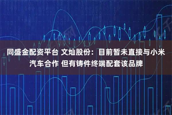 同盛金配资平台 文灿股份：目前暂未直接与小米汽车合作 但有铸件终端配套该品牌