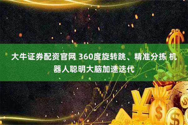 大牛证券配资官网 360度旋转跳、精准分拣 机器人聪明大脑加速迭代