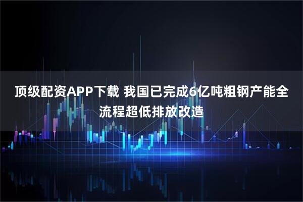 顶级配资APP下载 我国已完成6亿吨粗钢产能全流程超低排放改造