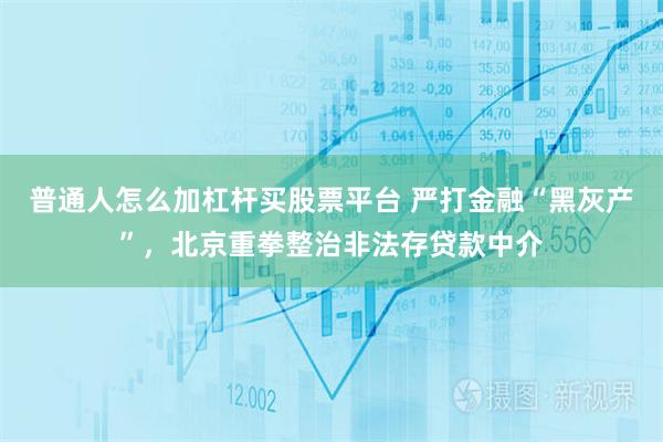 普通人怎么加杠杆买股票平台 严打金融“黑灰产”，北京重拳整治非法存贷款中介
