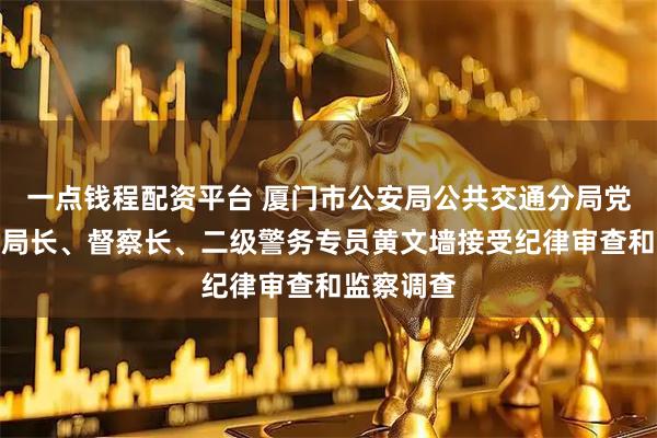 一点钱程配资平台 厦门市公安局公共交通分局党委书记、局长、督察长、二级警务专员黄文墙接受纪律审查和监察调查