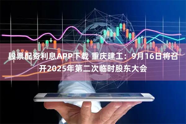 股票配资利息APP下载 重庆建工：9月16日将召开2025年第二次临时股东大会