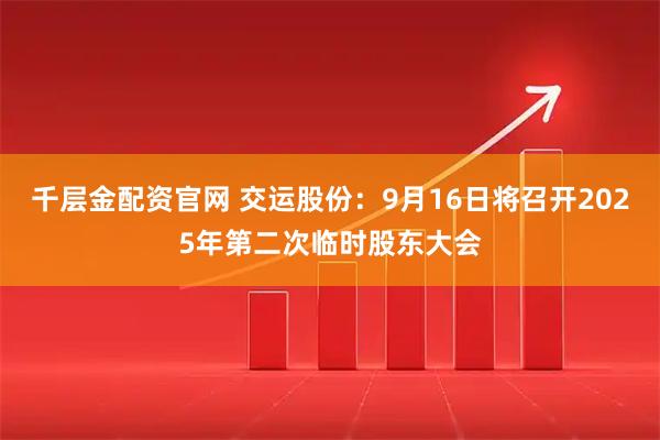 千层金配资官网 交运股份：9月16日将召开2025年第二次临时股东大会