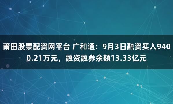 莆田股票配资网平台 广和通：9月3日融资买入9400.21万元，融资融券余额13.33亿元