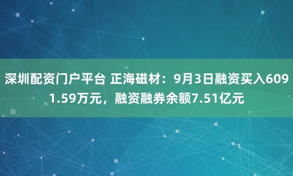 深圳配资门户平台 正海磁材：9月3日融资买入6091.59万元，融资融券余额7.51亿元