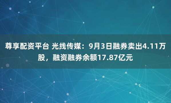 尊享配资平台 光线传媒：9月3日融券卖出4.11万股，融资融券余额17.87亿元