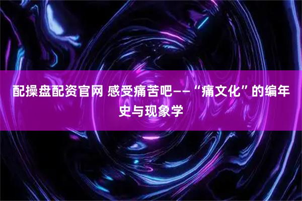 配操盘配资官网 感受痛苦吧——“痛文化”的编年史与现象学