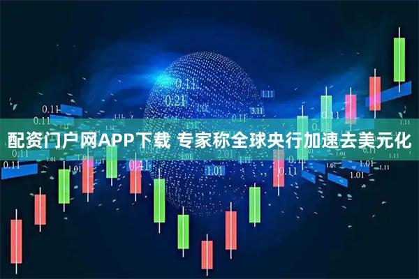 配资门户网APP下载 专家称全球央行加速去美元化