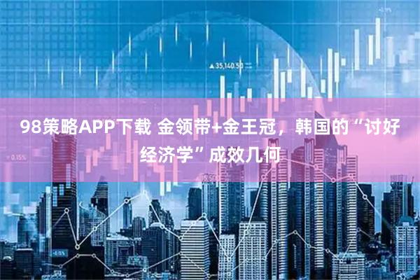98策略APP下载 金领带+金王冠，韩国的“讨好经济学”成效几何