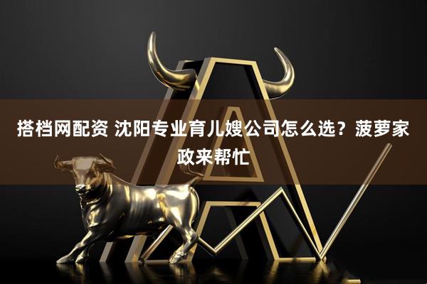 搭档网配资 沈阳专业育儿嫂公司怎么选？菠萝家政来帮忙