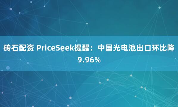 砖石配资 PriceSeek提醒：中国光电池出口环比降9.96%